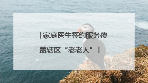 家庭医生签约服务覆盖辖区“老老人”