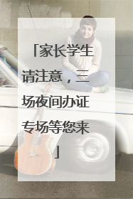 家长学生请注意，三场夜间办证专场等您来