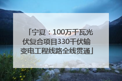 宁夏：100万千瓦光伏复合项目330千伏输变电工程线路全线贯通