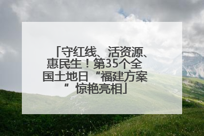 守红线、活资源、惠民生！第35个全国土地日“福建方案”惊艳亮相