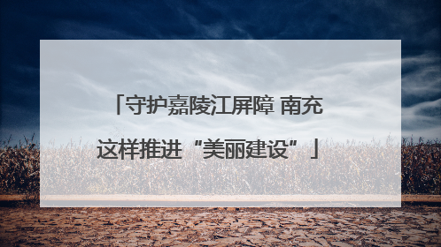 守护嘉陵江屏障 南充这样推进“美丽建设”