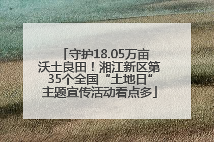 守护18.05万亩沃土良田！湘江新区第35个全国“土地日”主题宣传活动看点多