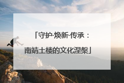 守护·焕新·传承：南靖土楼的文化涅槃