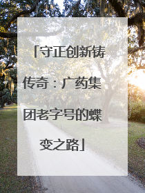 守正创新铸传奇：广药集团老字号的蝶变之路