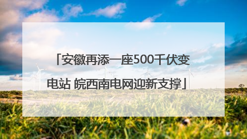 安徽再添一座500千伏变电站 皖西南电网迎新支撑