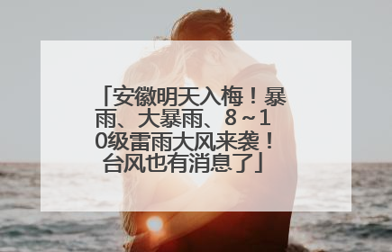 安徽明天入梅！暴雨、大暴雨、8～10级雷雨大风来袭！台风也有消息了