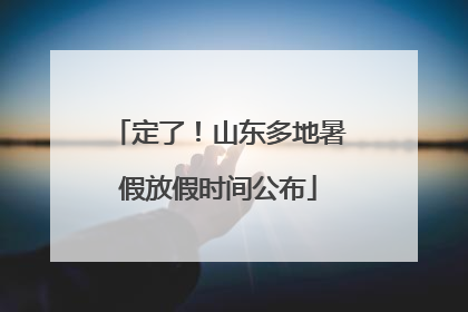 定了！山东多地暑假放假时间公布