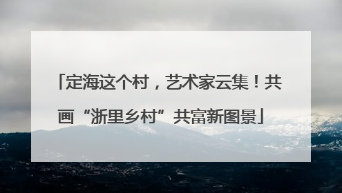 定海这个村，艺术家云集！共画“浙里乡村”共富新图景