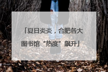 夏日炎炎，合肥各大图书馆“热度”飙升