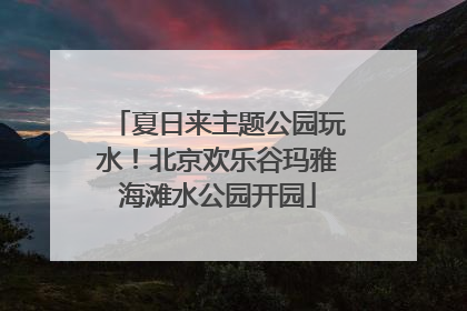 夏日来主题公园玩水！北京欢乐谷玛雅海滩水公园开园