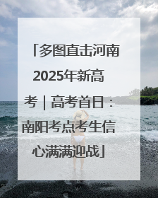 多图直击河南2025年新高考｜高考首日：南阳考点考生信心满满迎战