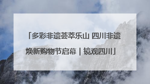 多彩非遗荟萃乐山 四川非遗焕新购物节启幕｜镜观四川