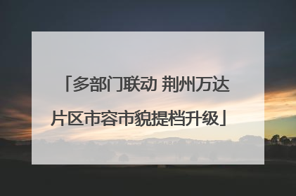 多部门联动 荆州万达片区市容市貌提档升级