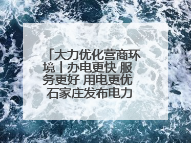 大力优化营商环境丨办电更快 服务更好 用电更优 石家庄发布电力服务助力经济高质量发展八项措施