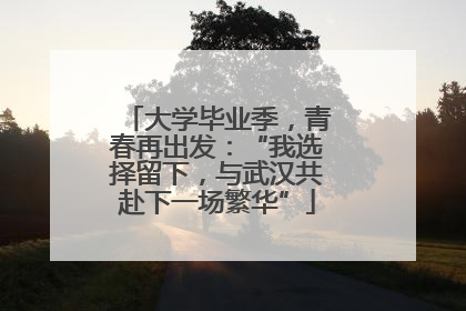 大学毕业季，青春再出发：“我选择留下，与武汉共赴下一场繁华”