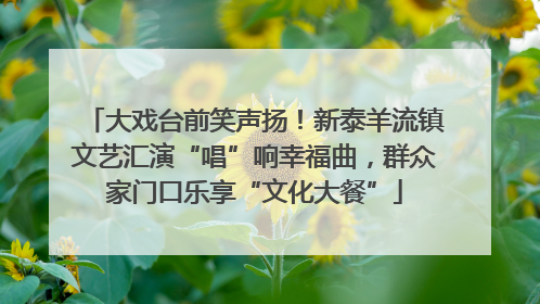 大戏台前笑声扬！新泰羊流镇文艺汇演“唱”响幸福曲，群众家门口乐享“文化大餐”