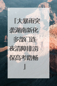大暴雨突袭湖南新化 多部门连夜清障排涝保高考路畅
