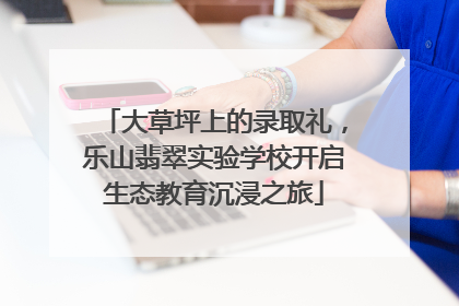大草坪上的录取礼，乐山翡翠实验学校开启生态教育沉浸之旅