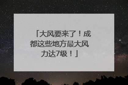 大风要来了！成都这些地方最大风力达7级！