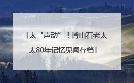 太“声动”！博山石老太太80年记忆见闻存档