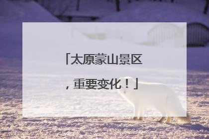 太原蒙山景区，重要变化！