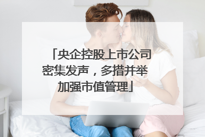 央企控股上市公司密集发声，多措并举加强市值管理