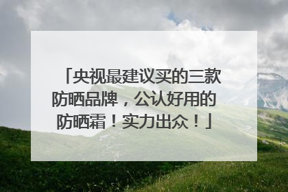 央视最建议买的三款防晒品牌，公认好用的防晒霜！实力出众！