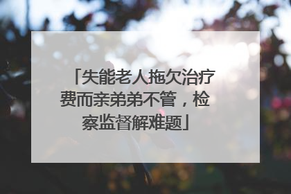 失能老人拖欠治疗费而亲弟弟不管，检察监督解难题