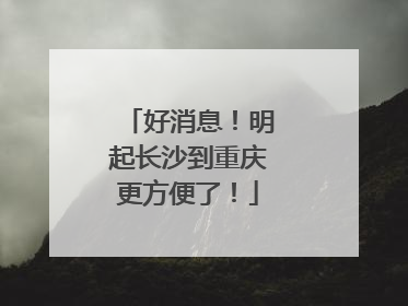 好消息！明起长沙到重庆更方便了！