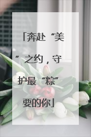奔赴“美”之约，守护最“粽”要的你