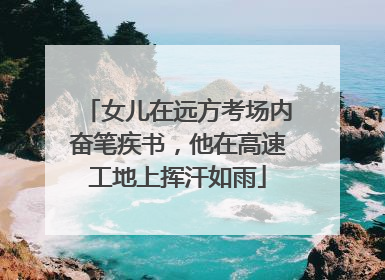 女儿在远方考场内奋笔疾书，他在高速工地上挥汗如雨