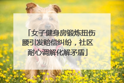 女子健身房锻炼扭伤腰引发赔偿纠纷，社区耐心调解化解矛盾