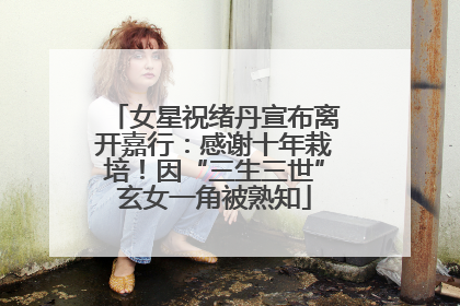 女星祝绪丹宣布离开嘉行：感谢十年栽培！因“三生三世”玄女一角被熟知