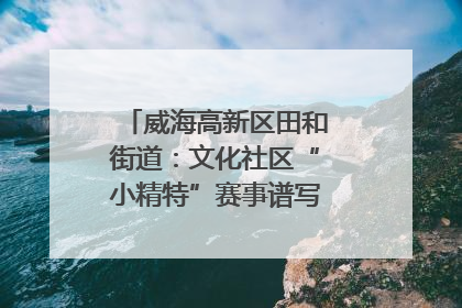 威海高新区田和街道：文化社区“小精特”赛事谱写文化赋能新乐章