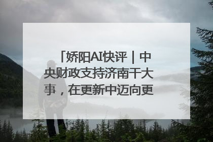 娇阳AI快评｜中央财政支持济南干大事，在更新中迈向更“新”的未来