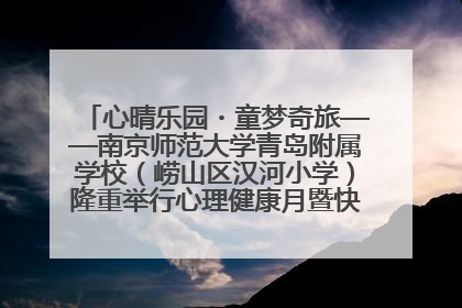 心晴乐园・童梦奇旅——南京师范大学青岛附属学校（崂山区汉河小学）隆重举行心理健康月暨快乐六一游园会