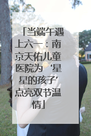 当端午遇上六一：南京天佑儿童医院为‘星星的孩子’点亮双节温情