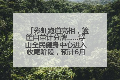 彩虹跑道亮相，篮筐自带计分牌……浮山全民健身中心进入收尾阶段，预计6月30日试运营