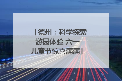 德州：科学探索 游园体验 六一儿童节惊喜满满
