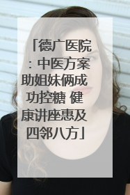 德广医院：中医方案助姐妹俩成功控糖 健康讲座惠及四邻八方