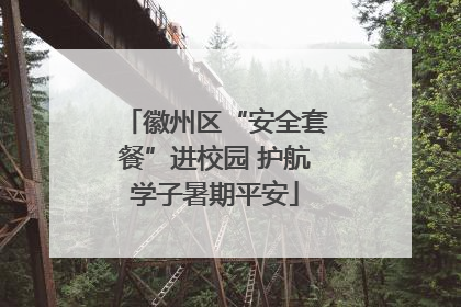 徽州区“安全套餐”进校园 护航学子暑期平安