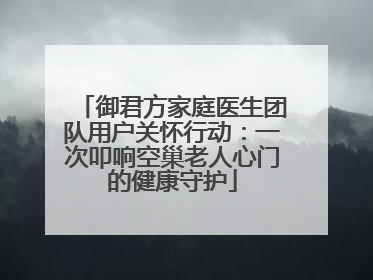 御君方家庭医生团队用户关怀行动：一次叩响空巢老人心门的健康守护