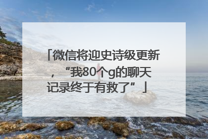 微信将迎史诗级更新，“我80个g的聊天记录终于有救了”