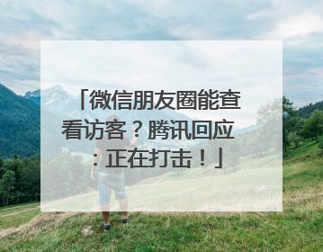 微信朋友圈能查看访客？腾讯回应：正在打击！