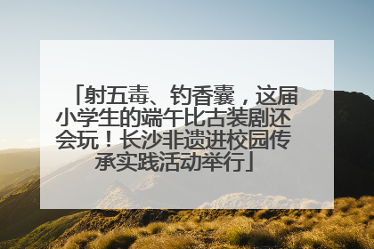 射五毒、钓香囊，这届小学生的端午比古装剧还会玩！长沙非遗进校园传承实践活动举行