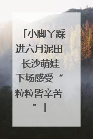 小脚丫踩进六月泥田 长沙萌娃下场感受“粒粒皆辛苦”