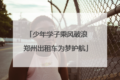 少年学子乘风破浪 郑州出租车为梦护航