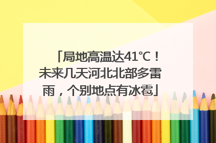 局地高温达41℃！未来几天河北北部多雷雨，个别地点有冰雹