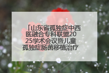 山东省孤独症中西医融合专科联盟2025学术会议暨儿童孤独症肠菌移植治疗技术培训举办