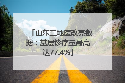 山东三地医改亮数据：基层诊疗量最高达77.4%